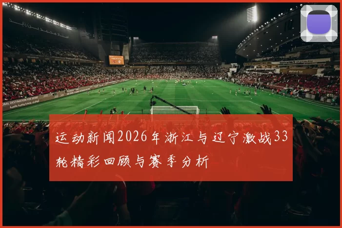 运动新闻2026年浙江与辽宁激战33轮精彩回顾与赛季分析
