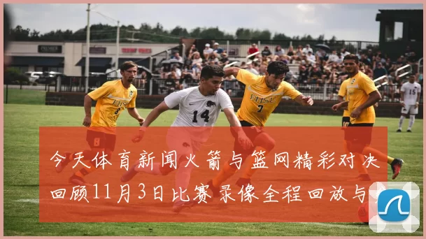今天体育新闻火箭与篮网精彩对决回顾11月3日比赛录像全程回放与分析