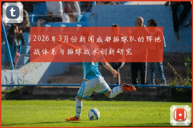 2026年3月份新闻成都排球队的阵地战体系与排球战术创新研究