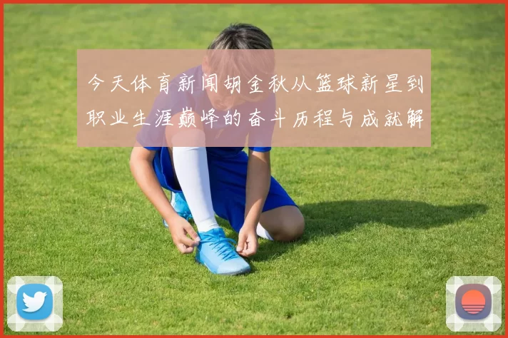 今天体育新闻胡金秋从篮球新星到职业生涯巅峰的奋斗历程与成就解析