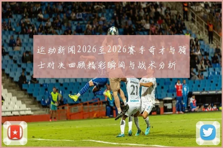 运动新闻2026至2026赛季奇才与骑士对决回顾精彩瞬间与战术分析