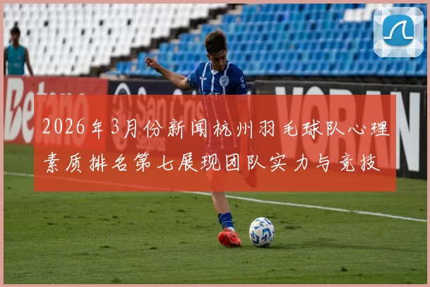 2026年3月份新闻杭州羽毛球队心理素质排名第七展现团队实力与竞技精神
