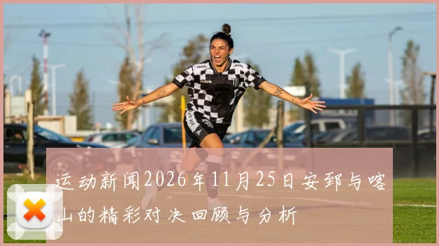 运动新闻2026年11月25日安郅与喀山的精彩对决回顾与分析